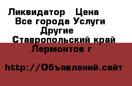 Ликвидатор › Цена ­ 1 - Все города Услуги » Другие   . Ставропольский край,Лермонтов г.
